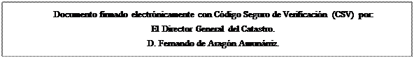 Cuadro de texto: Documento firmado electrnicamente con Cdigo Seguro de Verificacin (CSV) por:
El Director General del Catastro.
D. Fernando de Aragn Amunrriz.


